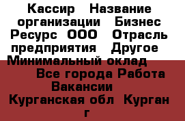 Кассир › Название организации ­ Бизнес Ресурс, ООО › Отрасль предприятия ­ Другое › Минимальный оклад ­ 30 000 - Все города Работа » Вакансии   . Курганская обл.,Курган г.